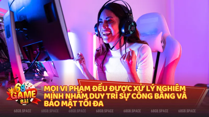 Mọi thành viên vi phạm đều được xử lý nghiêm minh nhằm duy trì sự công bằng và bảo mật tối đa