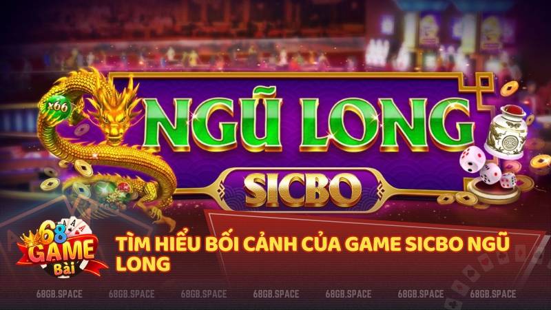 Tìm hiểu bối cảnh của game Sicbo Ngũ Long